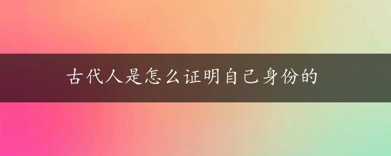 古代人是怎么证明自己身份的