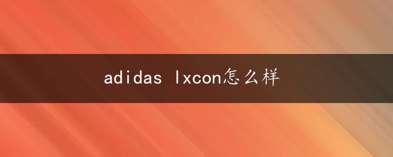 adidas lxcon怎么样