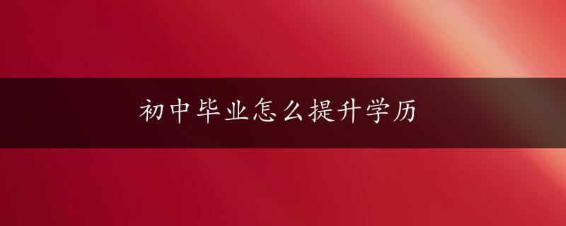 初中毕业怎么提升学历