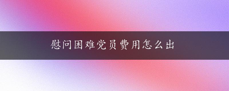 慰问困难党员费用怎么出