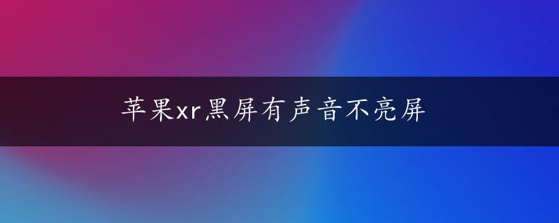 苹果xr黑屏有声音不亮屏