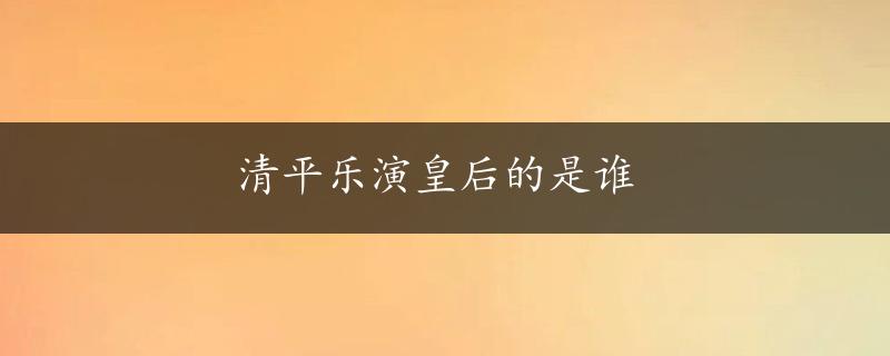 清平乐演皇后的是谁