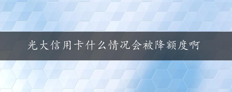 光大信用卡什么情况会被降额度啊