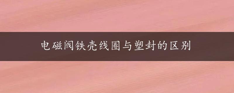 电磁阀铁壳线圈与塑封的区别