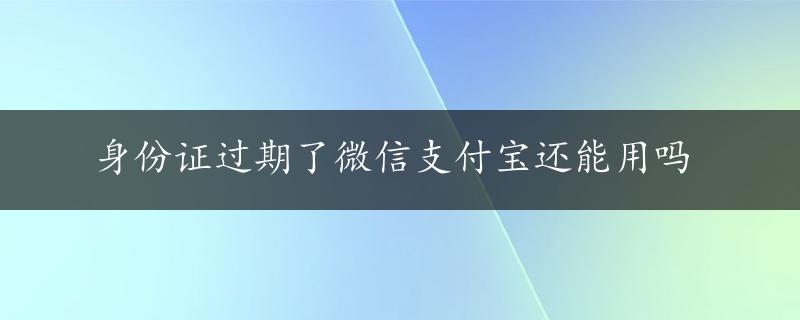 身份证过期了微信支付宝还能用吗