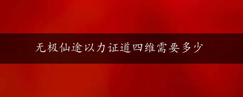 无极仙途以力证道四维需要多少