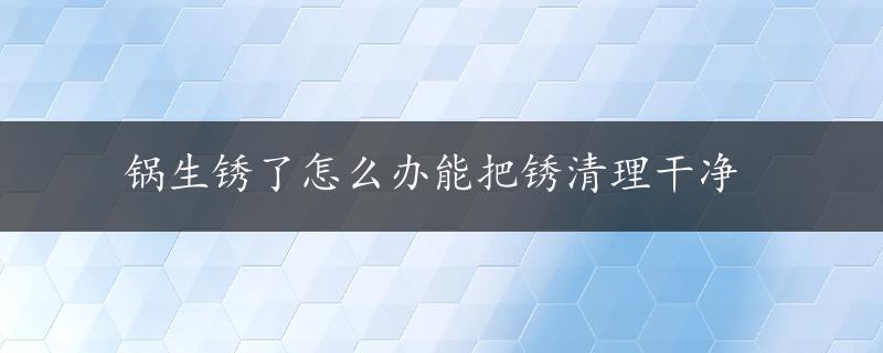 锅生锈了怎么办能把锈清理干净