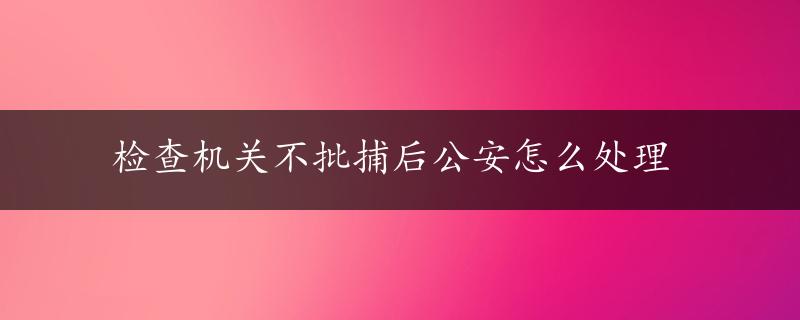 检查机关不批捕后公安怎么处理