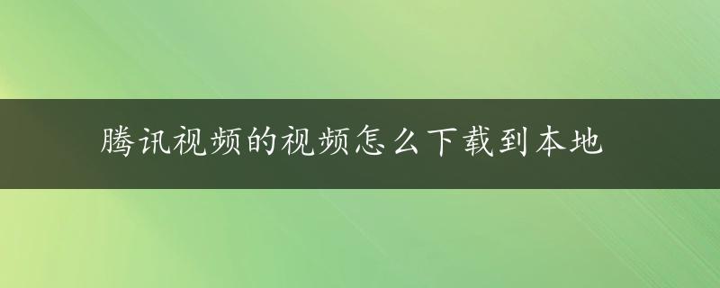 腾讯视频的视频怎么下载到本地