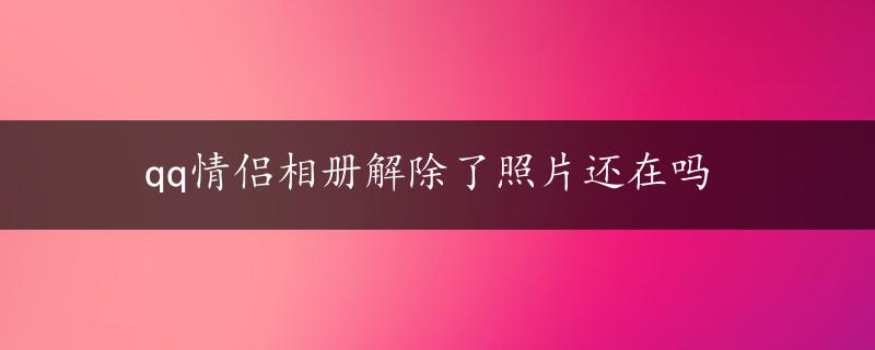 qq情侣相册解除了照片还在吗