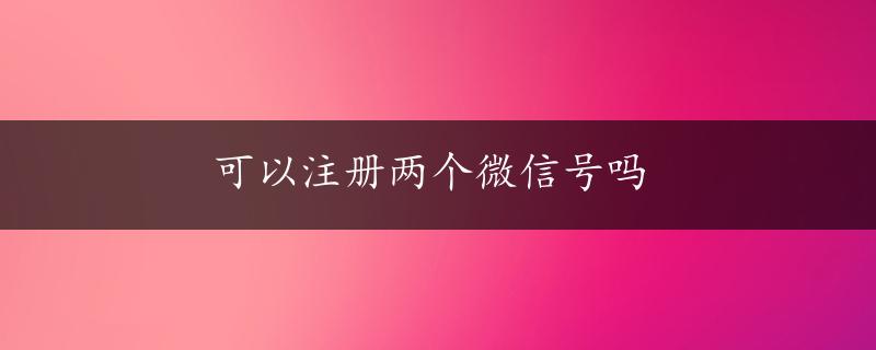 可以注册两个微信号吗