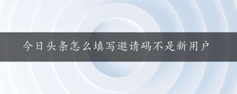 今日头条怎么填写邀请码不是新用户