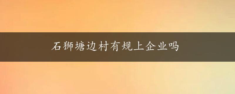 石狮塘边村有规上企业吗