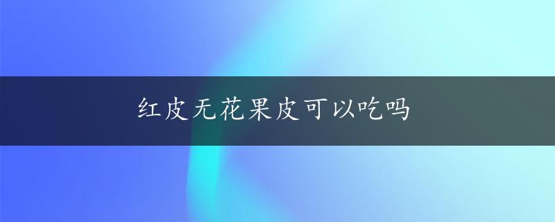 红皮无花果皮可以吃吗