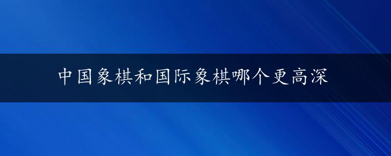 中国象棋和国际象棋哪个更高深