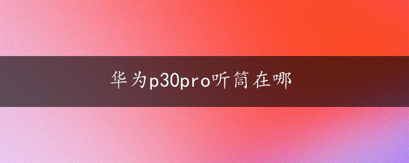 华为p30pro听筒在哪