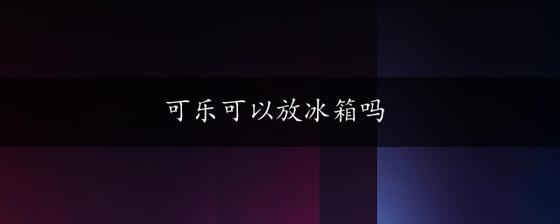 可乐可以放冰箱吗