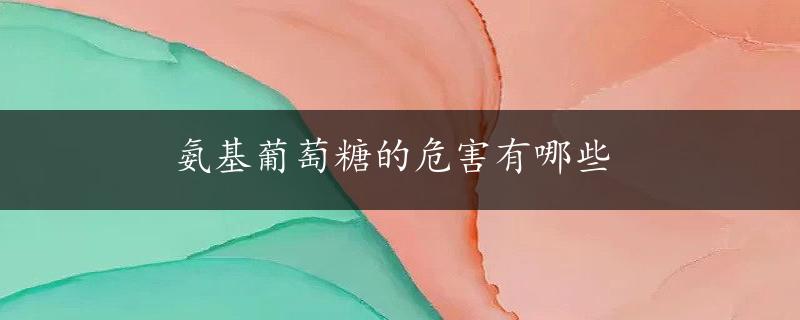 氨基葡萄糖的危害有哪些