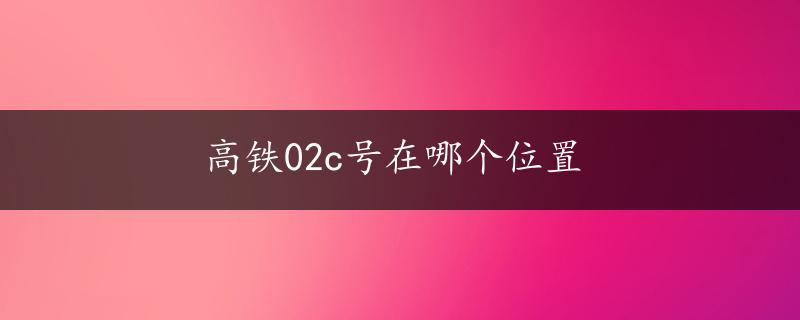 高铁02c号在哪个位置