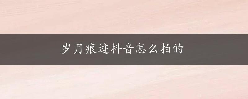 岁月痕迹抖音怎么拍的