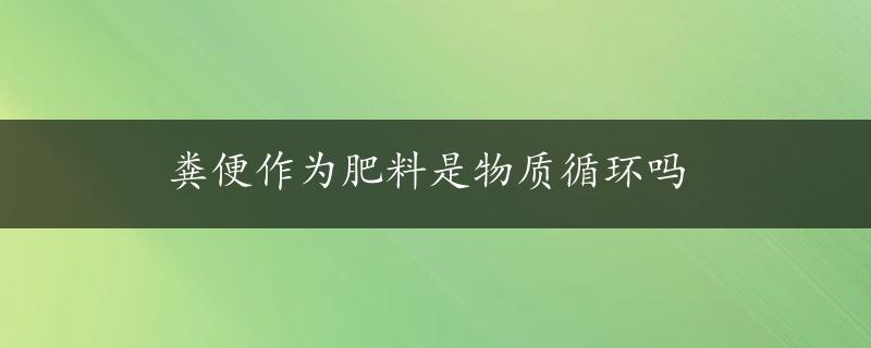 粪便作为肥料是物质循环吗