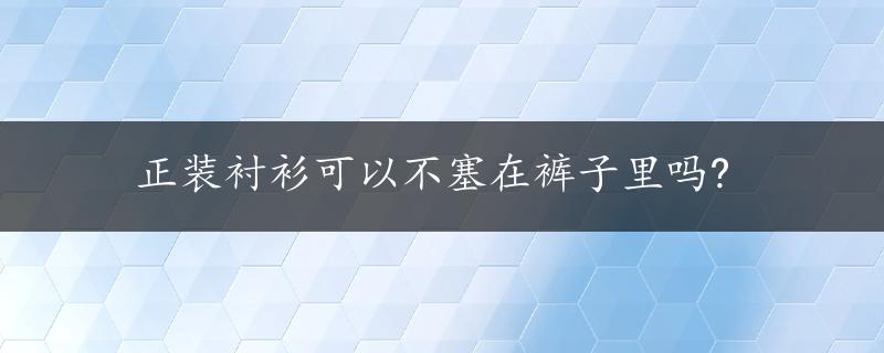 正装衬衫可以不塞在裤子里吗?