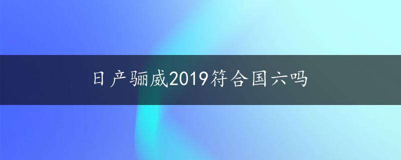 日产骊威2019符合国六吗