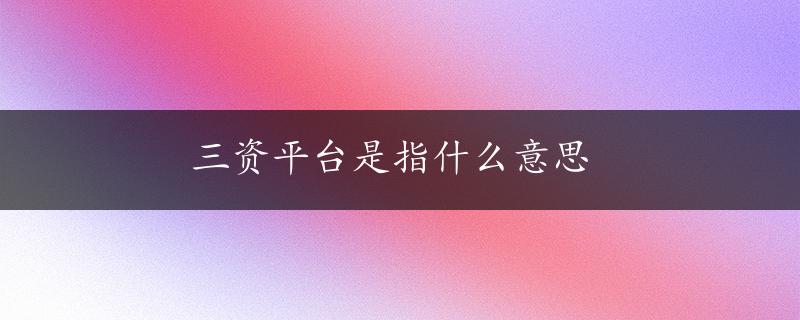 三资平台是指什么意思