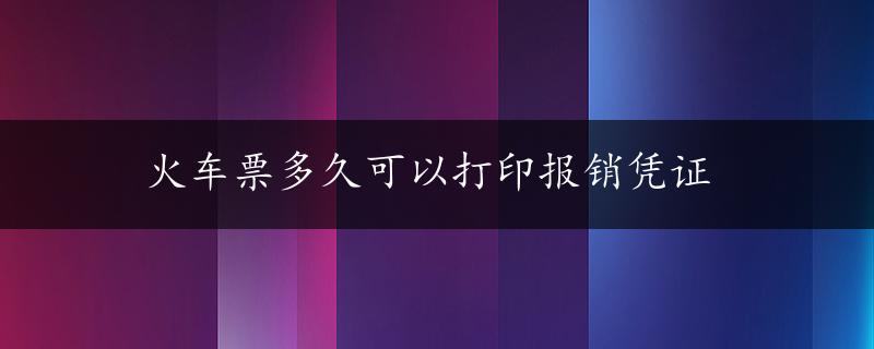 火车票多久可以打印报销凭证