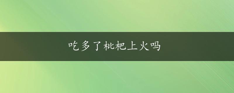 吃多了枇杷上火吗