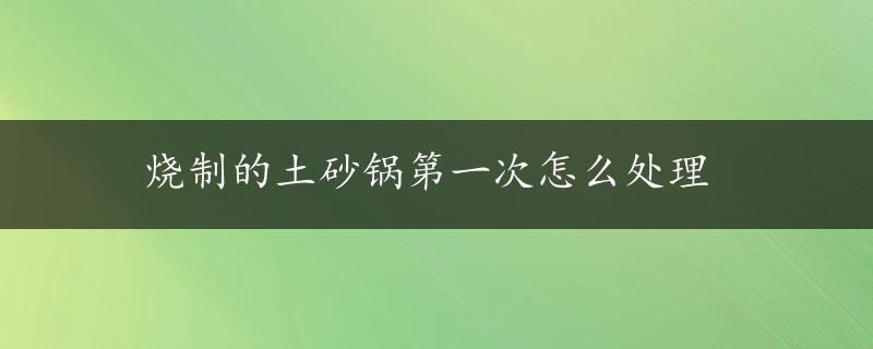 烧制的土砂锅第一次怎么处理