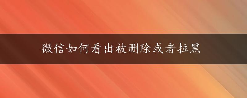 微信如何看出被删除或者拉黑