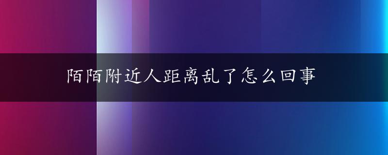 陌陌附近人距离乱了怎么回事