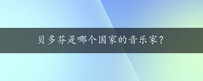 贝多芬是哪个国家的音乐家？