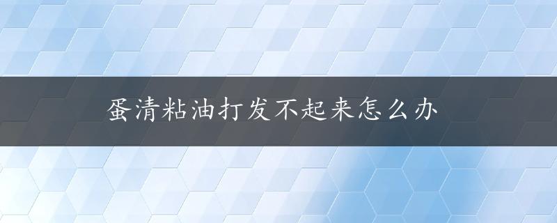 蛋清粘油打发不起来怎么办