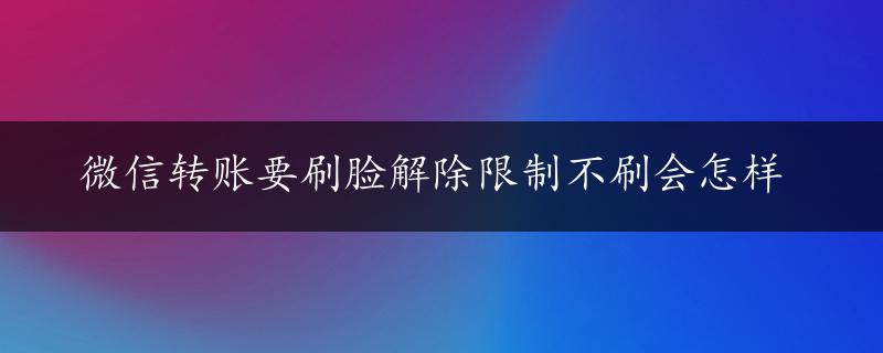 微信转账要刷脸解除限制不刷会怎样