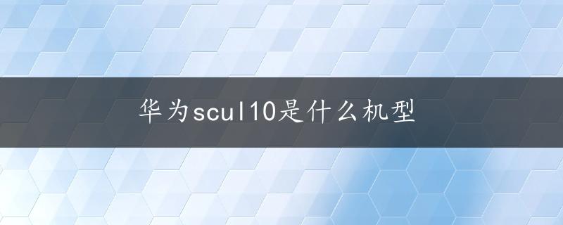 华为scul10是什么机型