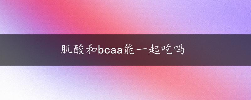 肌酸和bcaa能一起吃吗