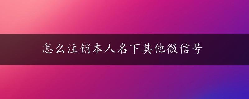 怎么注销本人名下其他微信号