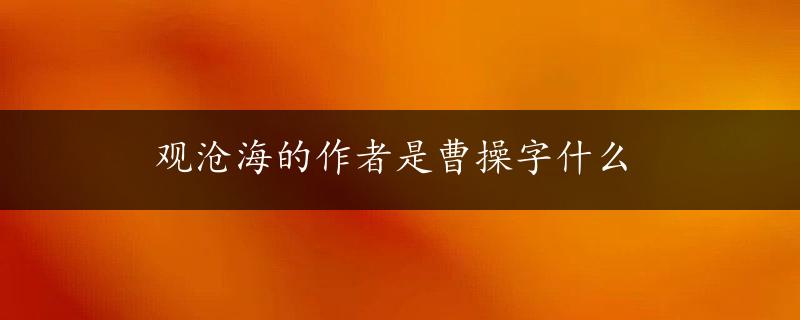 观沧海的作者是曹操字什么