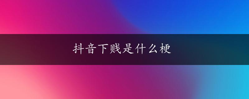 抖音下贱是什么梗