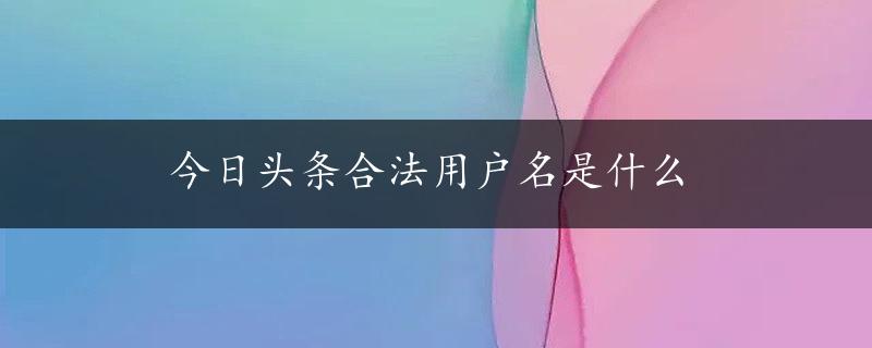 今日头条合法用户名是什么