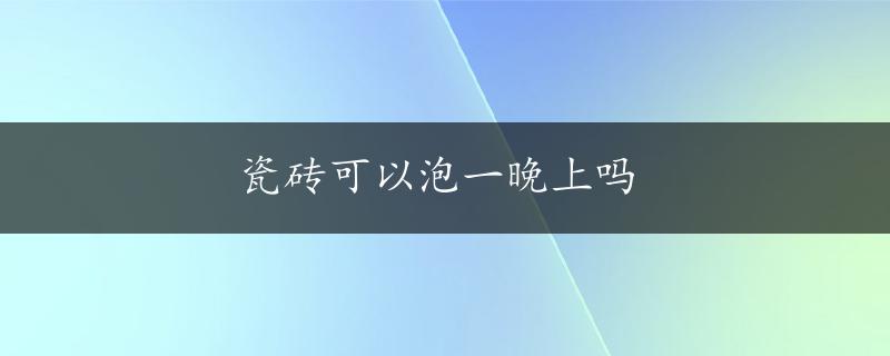 瓷砖可以泡一晚上吗