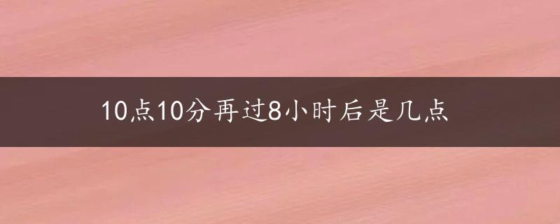 10点10分再过8小时后是几点