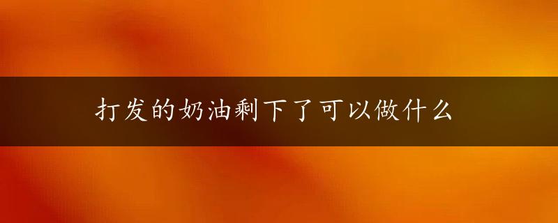 打发的奶油剩下了可以做什么