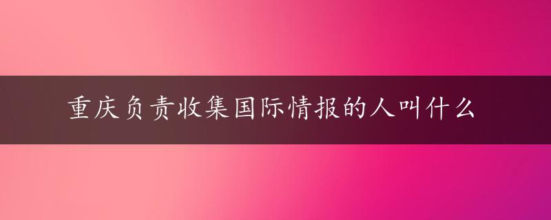 重庆负责收集国际情报的人叫什么