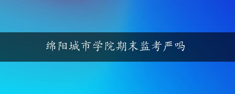 绵阳城市学院期末监考严吗