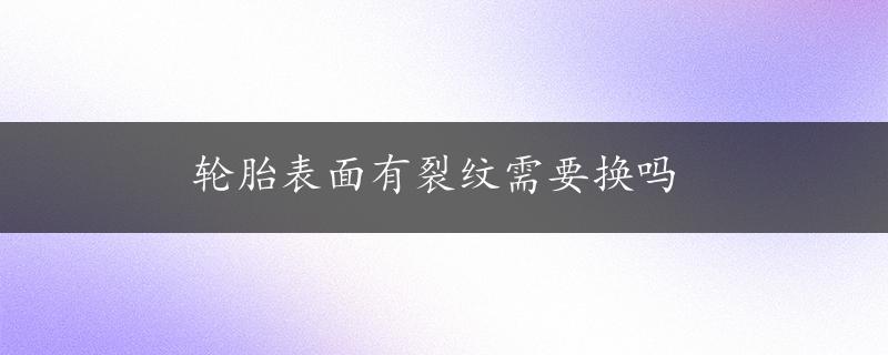 轮胎表面有裂纹需要换吗