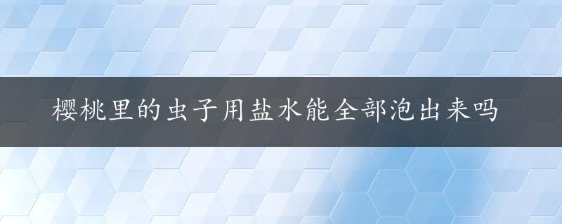 樱桃里的虫子用盐水能全部泡出来吗