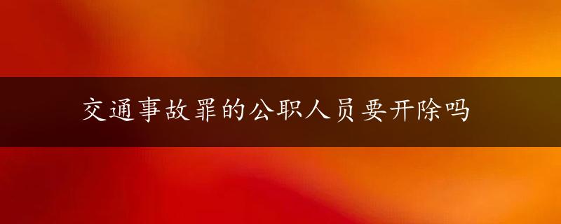 交通事故罪的公职人员要开除吗